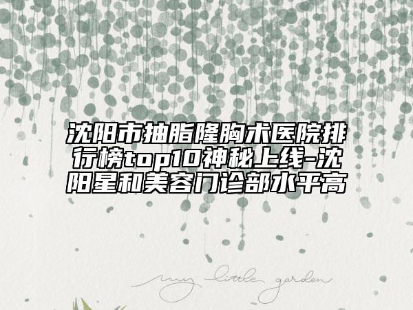 沈阳市抽脂隆胸术医院排行榜top10神秘上线-沈阳星和美容门诊部水平高
