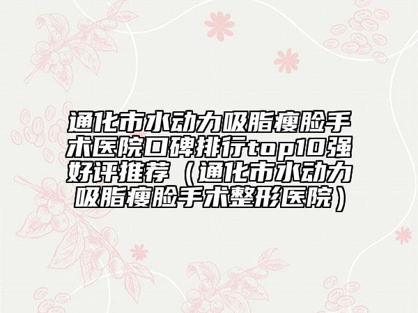 通化市水动力吸脂瘦脸手术医院口碑排行top10强好评推荐（通化市水动力吸脂瘦脸手术整形医院）