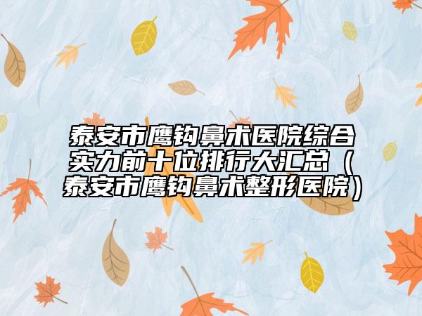 泰安市鹰钩鼻术医院综合实力前十位排行大汇总（泰安市鹰钩鼻术整形医院）