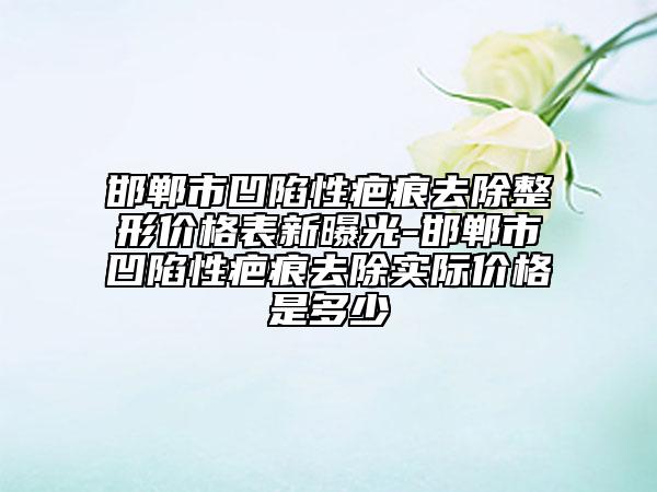 邯郸市凹陷性疤痕去除整形价格表新曝光-邯郸市凹陷性疤痕去除实际价格是多少