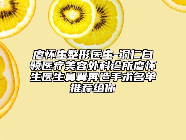 廖怀生整形医生-铜仁白领医疗美容外科诊所廖怀生医生鼻翼再造手术名单推荐给你
