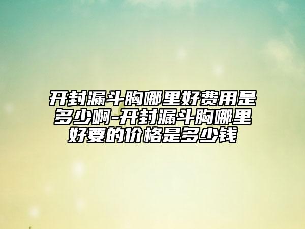 开封漏斗胸哪里好费用是多少啊-开封漏斗胸哪里好要的价格是多少钱