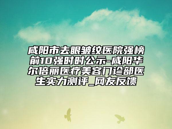 咸阳市去眼皱纹医院强榜前10强时时公示-咸阳华尔倍丽医疗美容门诊部医生实力测评_网友反馈