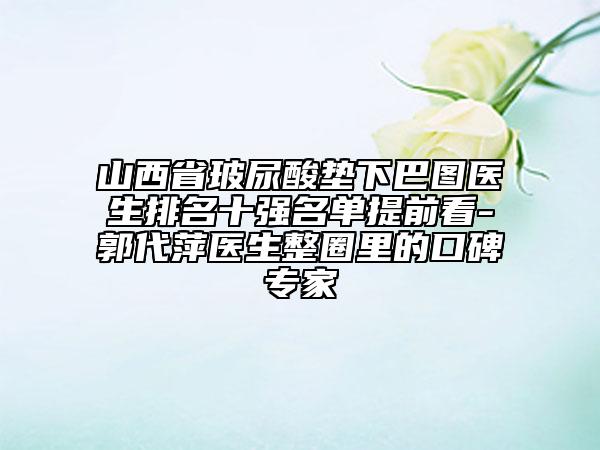 山西省玻尿酸垫下巴图医生排名十强名单提前看-郭代萍医生整圈里的口碑专家