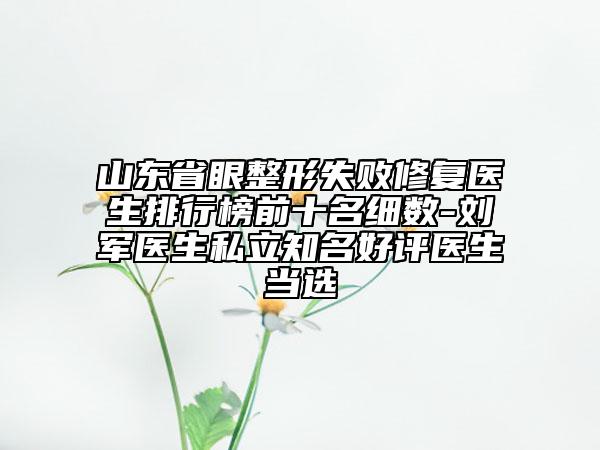 山东省眼整形失败修复医生排行榜前十名细数-刘军医生私立知名好评医生当选