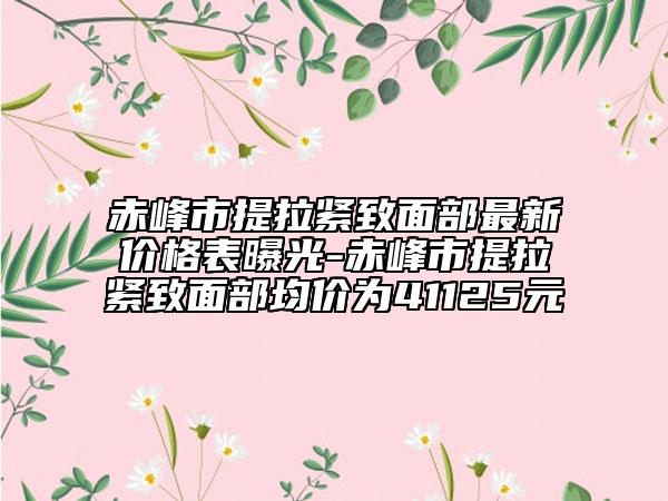 赤峰市提拉紧致面部最新价格表曝光-赤峰市提拉紧致面部均价为41125元