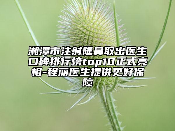 湘潭市注射隆鼻取出医生口碑排行榜top10正式亮相-程丽医生提供更好保障