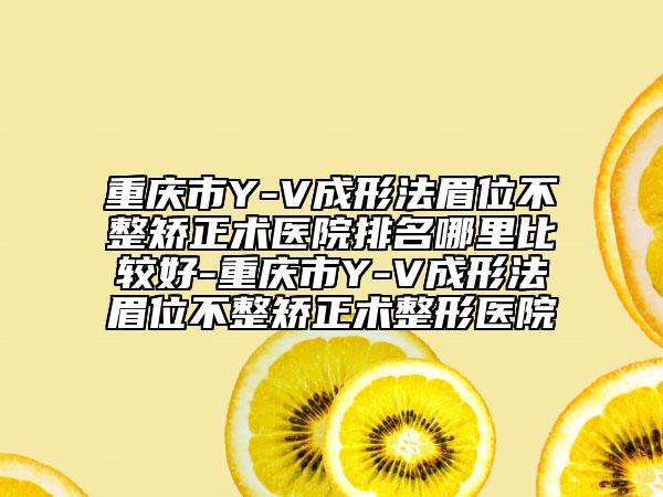 重庆市Y-V成形法眉位不整矫正术医院排名哪里比较好-重庆市Y-V成形法眉位不整矫正术整形医院