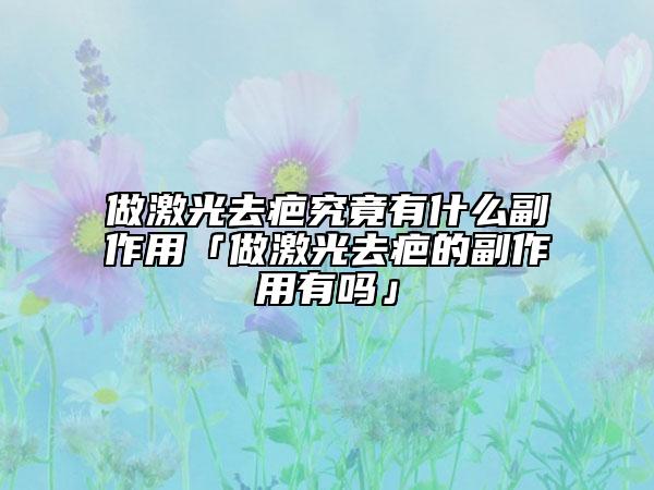 做激光去疤究竟有什么副作用「做激光去疤的副作用有吗」