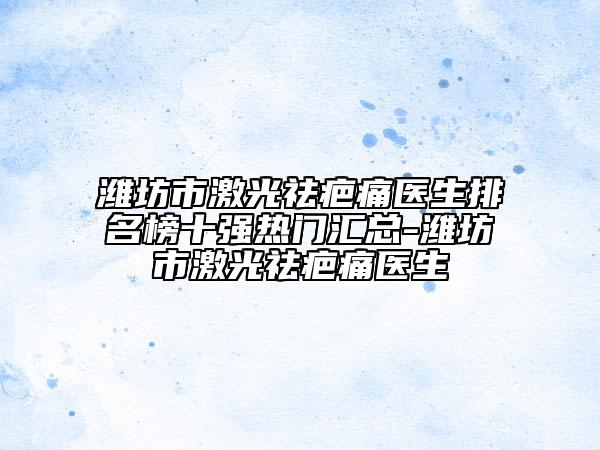 潍坊市激光祛疤痛医生排名榜十强热门汇总-潍坊市激光祛疤痛医生