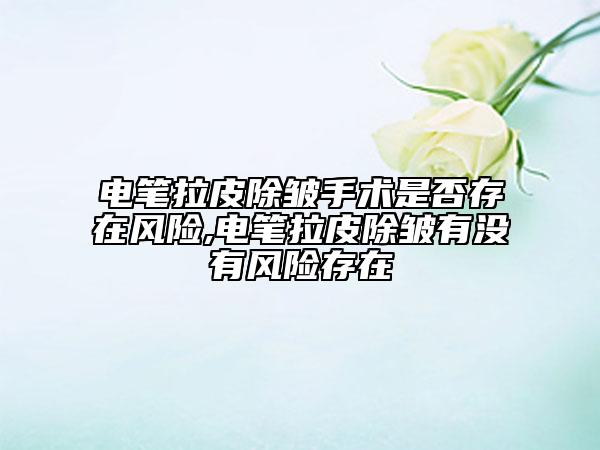 电笔拉皮除皱手术是否存在风险,电笔拉皮除皱有没有风险存在