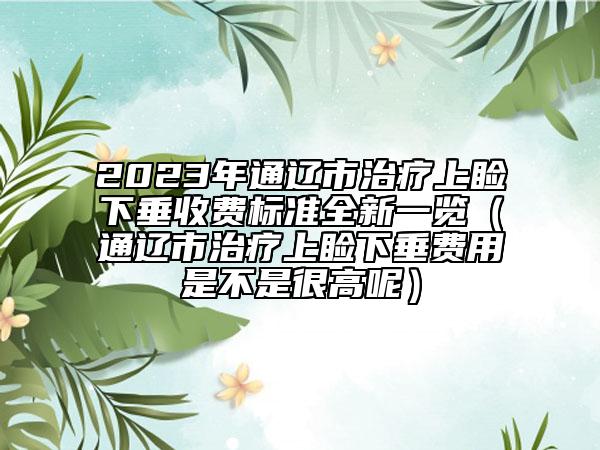 2023年通辽市治疗上睑下垂收费标准全新一览（通辽市治疗上睑下垂费用是不是很高呢）