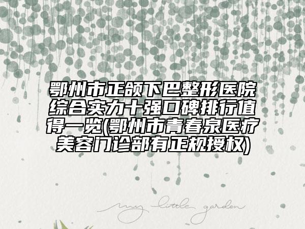 鄂州市正颌下巴整形医院综合实力十强口碑排行值得一览(鄂州市青春泉医疗美容门诊部有正规授权)