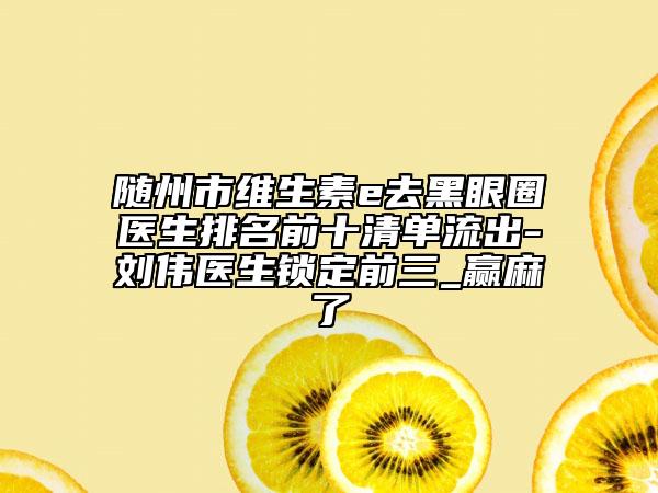 随州市维生素e去黑眼圈医生排名前十清单流出-刘伟医生锁定前三_赢麻了
