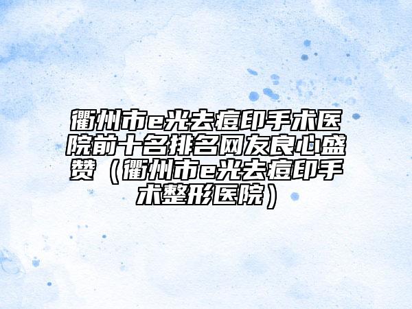 衢州市e光去痘印手术医院前十名排名网友良心盛赞（衢州市e光去痘印手术整形医院）
