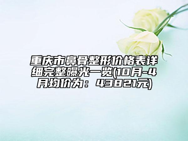 重庆市鼻骨整形价格表详细完整曝光一览(10月-4月均价为：43821元)