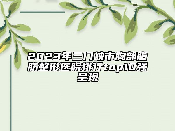 2023年三门峡市胸部脂肪整形医院排行top10强呈现