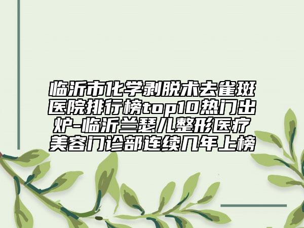 临沂市化学剥脱术去雀斑医院排行榜top10热门出炉-临沂兰瑟儿整形医疗美容门诊部连续几年上榜