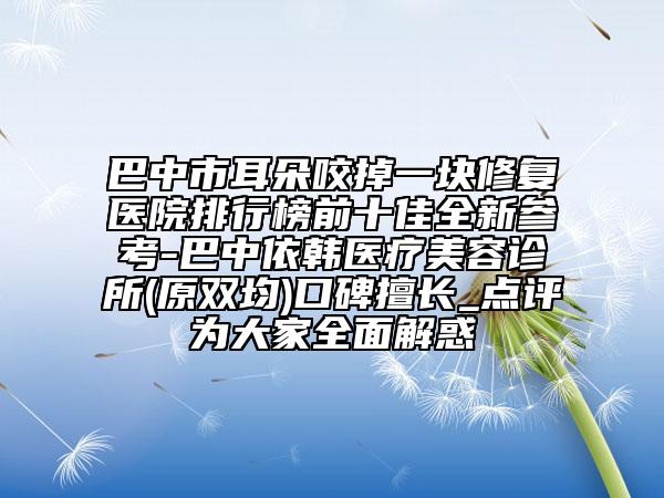 巴中市耳朵咬掉一块修复医院排行榜前十佳全新参考-巴中依韩医疗美容诊所(原双均)口碑擅长_点评为大家全面解惑