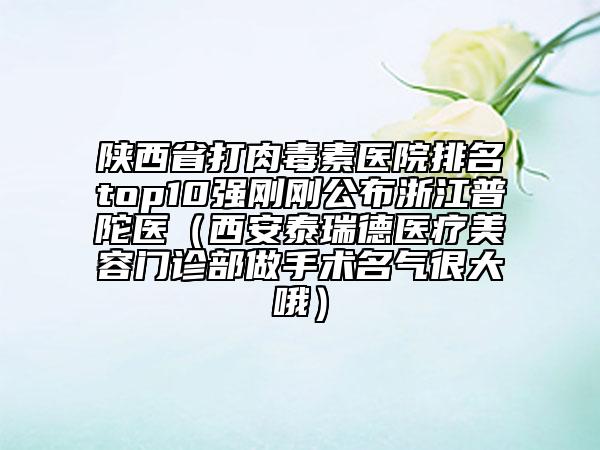 陕西省打肉毒素医院排名top10强刚刚公布浙江普陀医（西安泰瑞德医疗美容门诊部做手术名气很大哦）