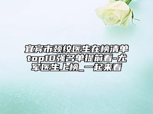 宜宾市颈纹医生在榜清单top10强名单提前看-尤军医生上榜_一起来看