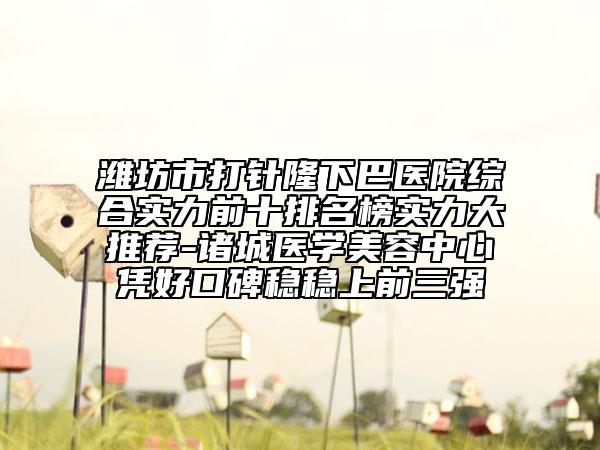 潍坊市打针隆下巴医院综合实力前十排名榜实力大推荐-诸城医学美容中心凭好口碑稳稳上前三强