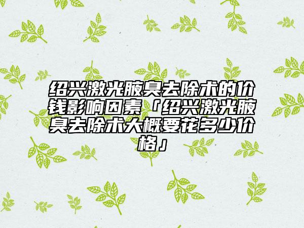 绍兴激光腋臭去除术的价钱影响因素「绍兴激光腋臭去除术大概要花多少价格」