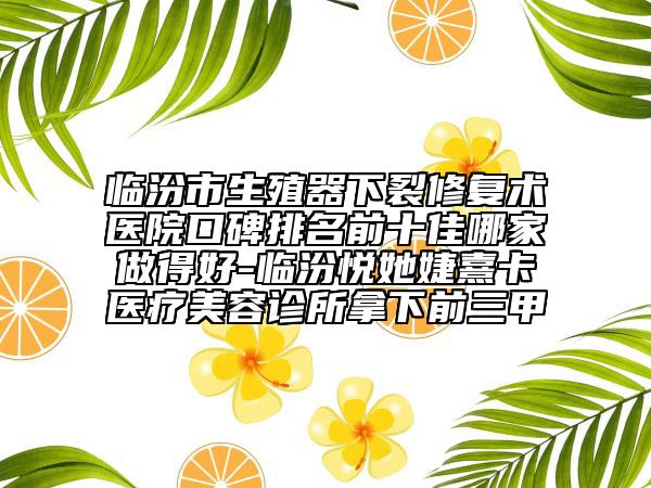 临汾市生殖器下裂修复术医院口碑排名前十佳哪家做得好-临汾悦她婕熹卡医疗美容诊所拿下前三甲
