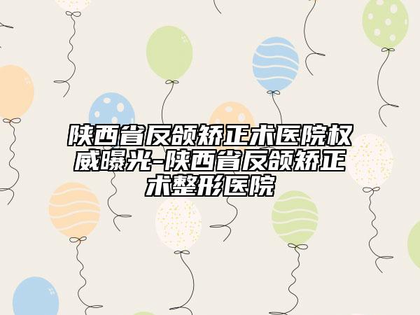 陕西省反颌矫正术医院权威曝光-陕西省反颌矫正术整形医院