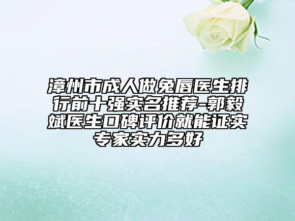 漳州市成人做兔唇医生排行前十强实名推荐-郭毅斌医生口碑评价就能证实专家实力多好