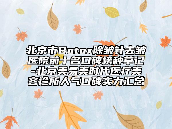 北京市Botox除皱针去皱医院前十名口碑榜种草记-北京美易美时代医疗美容诊所人气口碑实力汇总
