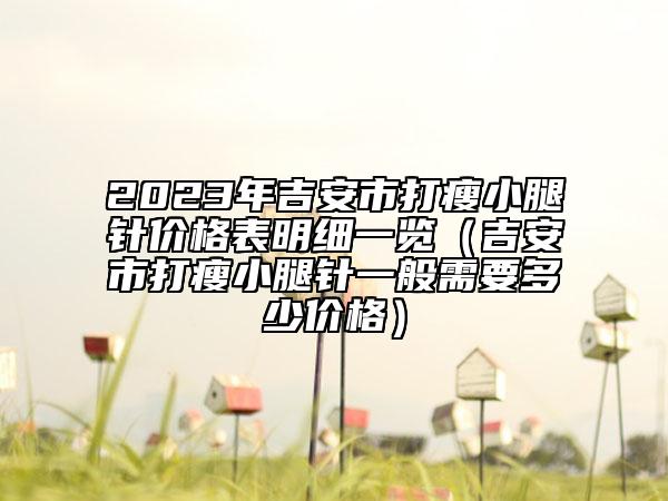 2023年吉安市打瘦小腿针价格表明细一览（吉安市打瘦小腿针一般需要多少价格）