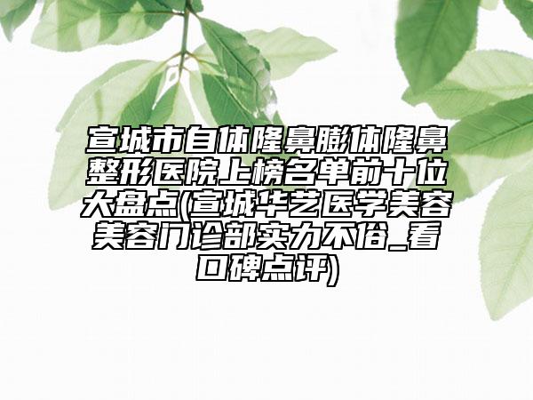 宣城市自体隆鼻膨体隆鼻整形医院上榜名单前十位大盘点(宣城华艺医学美容美容门诊部实力不俗_看口碑点评)