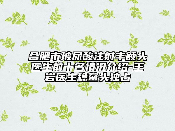 合肥市玻尿酸注射丰额头医生前十名情况介绍-王岩医生稳鳌头独占