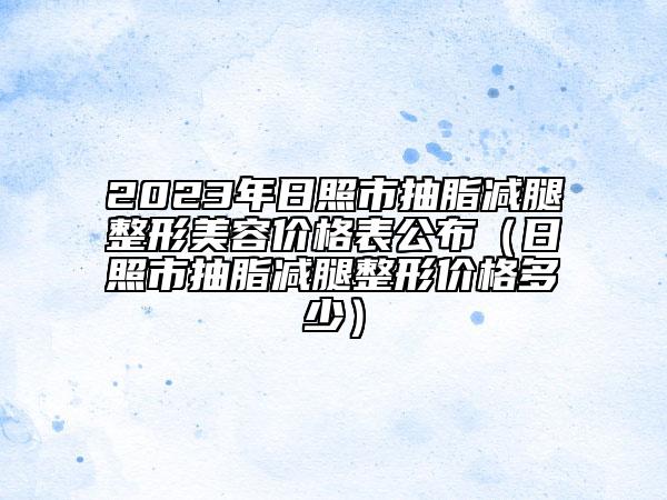 2023年日照市抽脂减腿整形美容价格表公布（日照市抽脂减腿整形价格多少）
