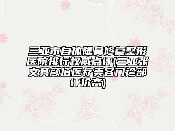 三亚市自体隆鼻修复整形医院排行权威点评(三亚张文其颜值医疗美容门诊部评价高)