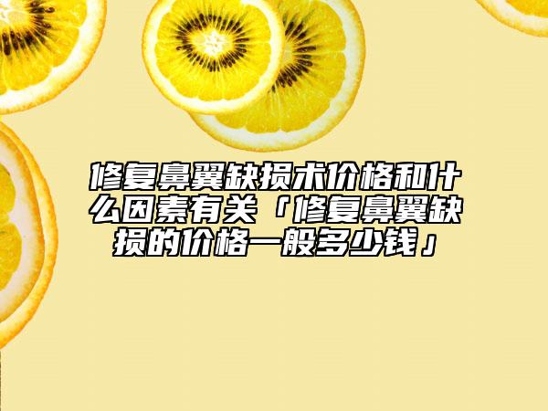 修复鼻翼缺损术价格和什么因素有关「修复鼻翼缺损的价格一般多少钱」