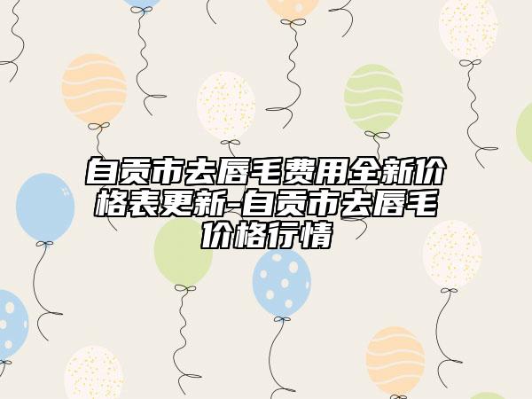 自贡市去唇毛费用全新价格表更新-自贡市去唇毛价格行情