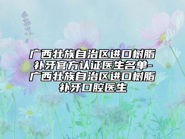 广西壮族自治区进口树脂补牙官方认证医生名单-广西壮族自治区进口树脂补牙口腔医生