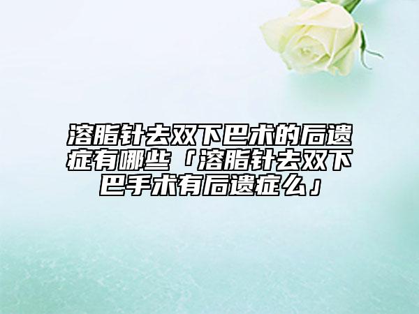 溶脂针去双下巴术的后遗症有哪些「溶脂针去双下巴手术有后遗症么」