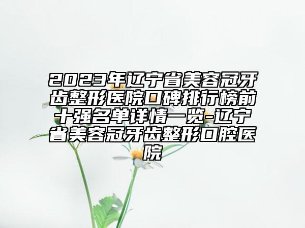 2023年辽宁省美容冠牙齿整形医院口碑排行榜前十强名单详情一览-辽宁省美容冠牙齿整形口腔医院