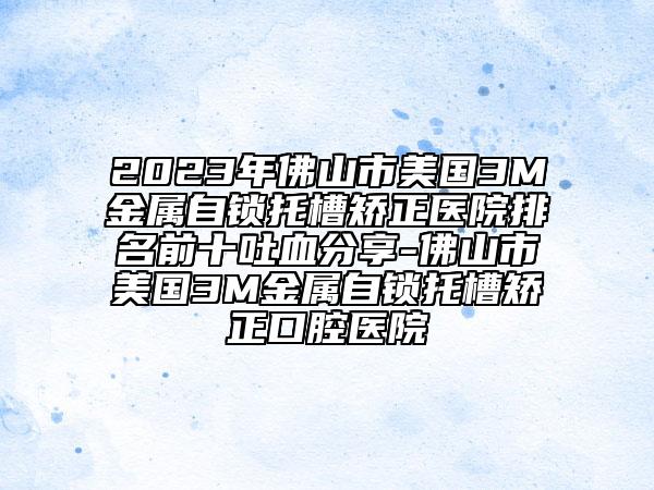 2023年佛山市美国3M金属自锁托槽矫正医院排名前十吐血分享-佛山市美国3M金属自锁托槽矫正口腔医院