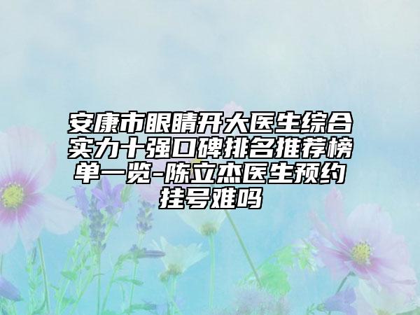 安康市眼睛开大医生综合实力十强口碑排名推荐榜单一览-陈立杰医生预约挂号难吗