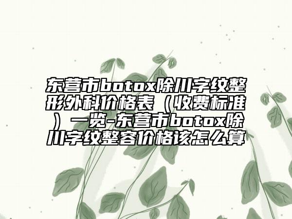 东营市botox除川字纹整形外科价格表（收费标准）一览-东营市botox除川字纹整容价格该怎么算