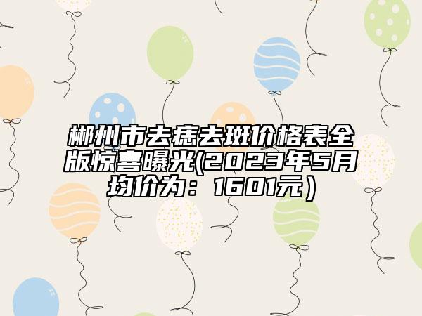 郴州市去痣去斑价格表全版惊喜曝光(2023年5月均价为：1601元）