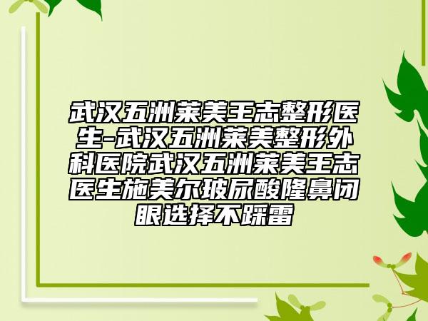 武汉五洲莱美王志整形医生-武汉五洲莱美整形外科医院武汉五洲莱美王志医生施美尔玻尿酸隆鼻闭眼选择不踩雷