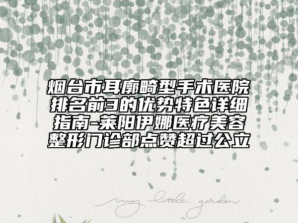 烟台市耳廓畸型手术医院排名前3的优势特色详细指南-莱阳伊娜医疗美容整形门诊部点赞超过公立