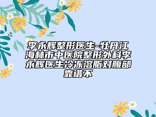 李永辉整形医生-牡丹江海林市中医院整形外科李永辉医生冷冻溶脂对腹部靠谱不