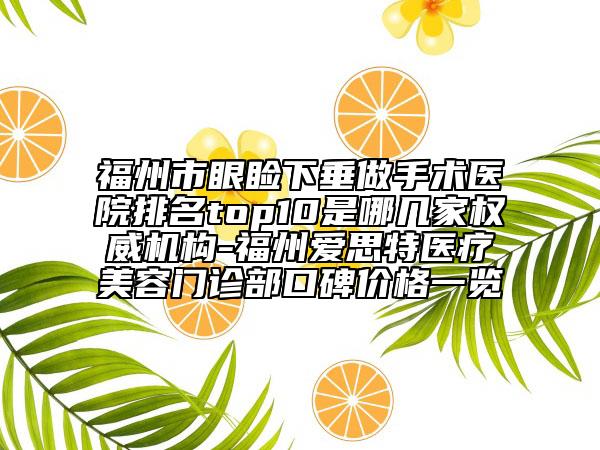 福州市眼睑下垂做手术医院排名top10是哪几家权威机构-福州爱思特医疗美容门诊部口碑价格一览