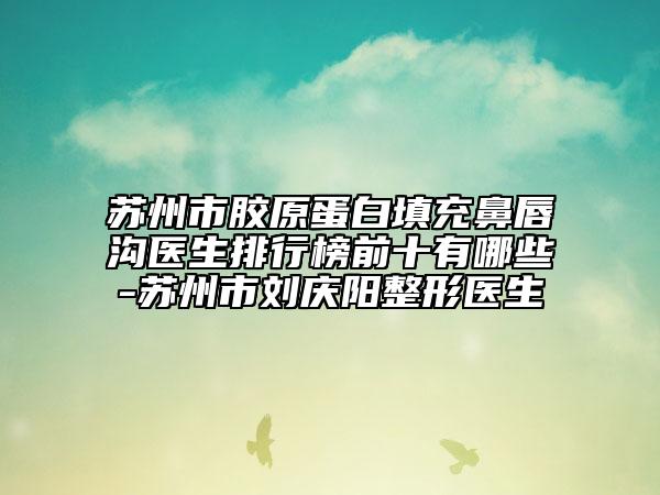 苏州市胶原蛋白填充鼻唇沟医生排行榜前十有哪些-苏州市刘庆阳整形医生